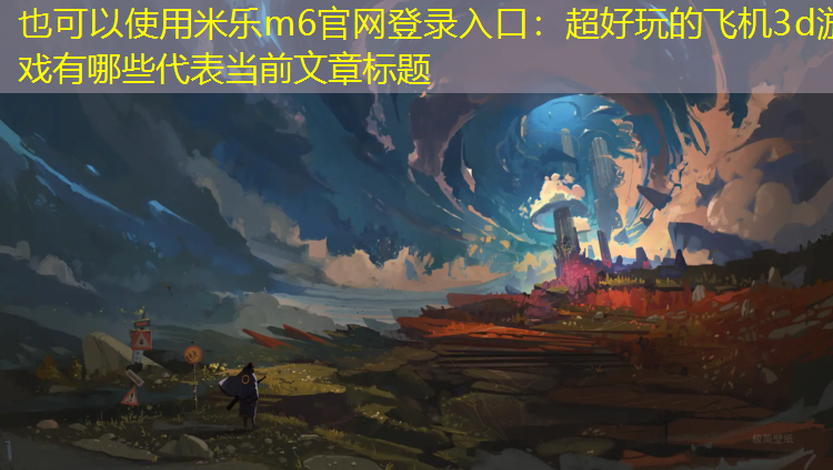 <strong>米乐m6官网登录入口：超好玩的飞机3d游戏有哪些</strong>
